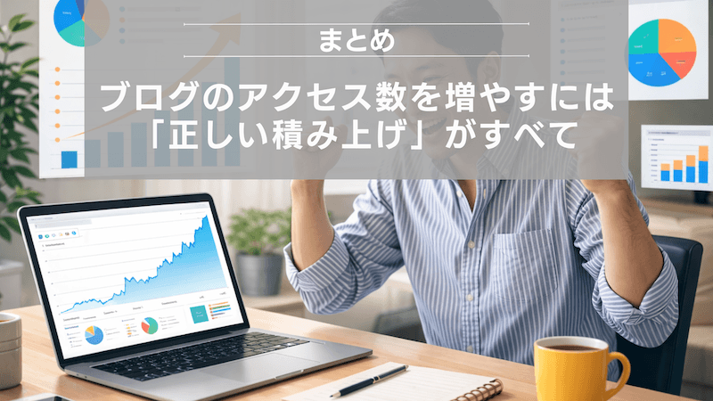まとめ：ブログのアクセス数を増やすには「正しい積み上げ」がすべて