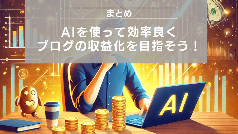 まとめ：AIを使って効率良くブログの収益化を目指そう！