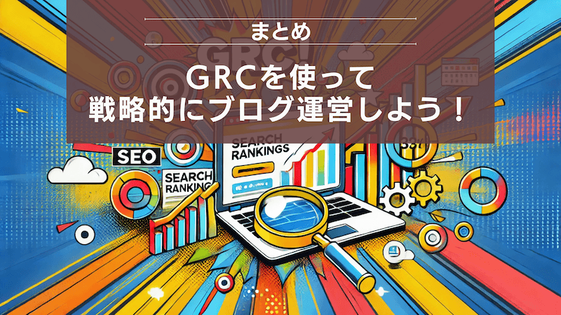 まとめ：GRCを使って戦略的にブログ運営しよう！