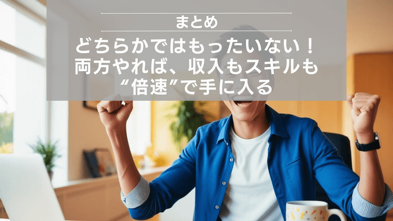 まとめ:どちらかではもったいない!両方やれば、収入もスキルも“倍速”で手に入る
