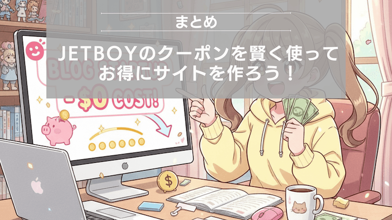 まとめ:JETBOYのクーポンを賢く使って、お得にサイトを作ろう!