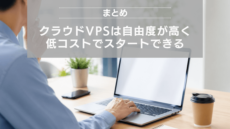 まとめ：クラウドVPSは自由度が高く、低コストでスタートできる