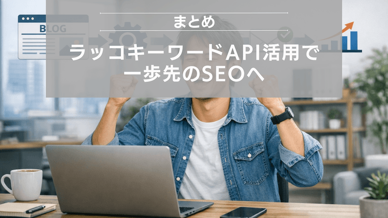 まとめ：ラッコキーワードAPI活用で一歩先のSEOへ