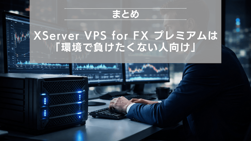 まとめ：XServer VPS for FX プレミアムは「環境で負けたくない人向け」