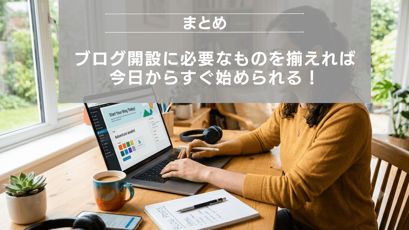 まとめ:ブログ開設に必要なものを揃えれば今日からすぐ始められる!